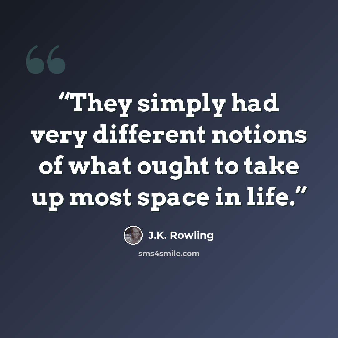 “They simply had very different notions of what ought to take up most space in life.” quote by J.K. Rowling