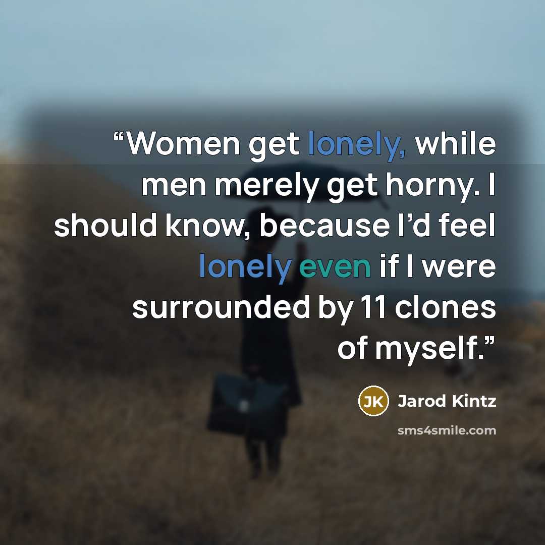 “Women get lonely, while men merely get horny. I should know, because I’d feel lonely even if I were surrounded by 11 clones of myself.” quote by Jarod Kintz