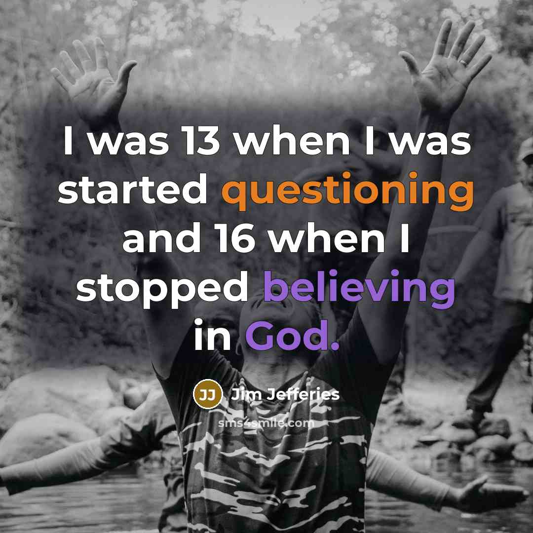 “I was 13 when I was started questioning and 16 when I stopped believing in God.” quote by Jim Jefferies