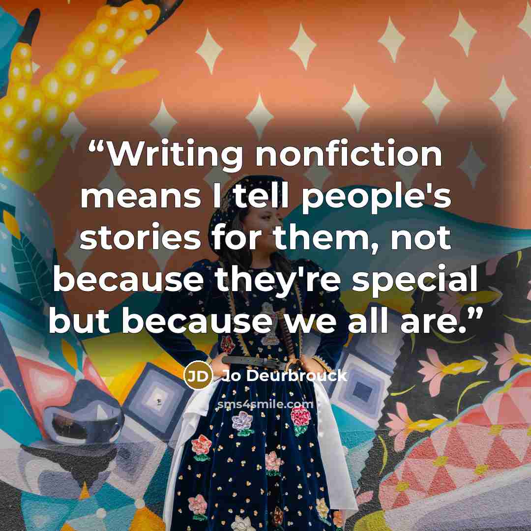 “Writing nonfiction means I tell people's stories for them, not because they're special but because we all are.” quote by Jo Deurbrouck