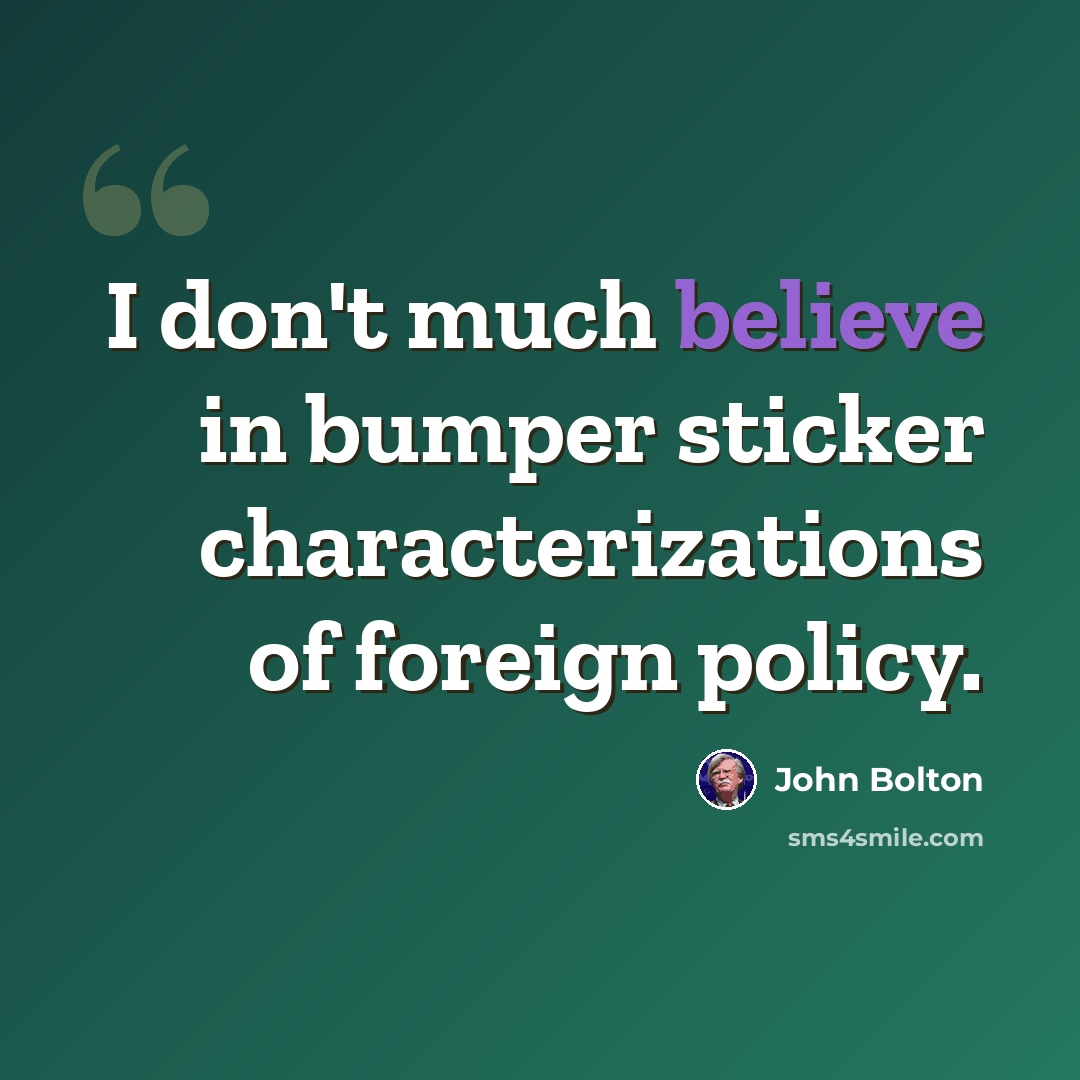 “I don't much believe in bumper sticker characterizations of foreign policy.” quote by John Bolton