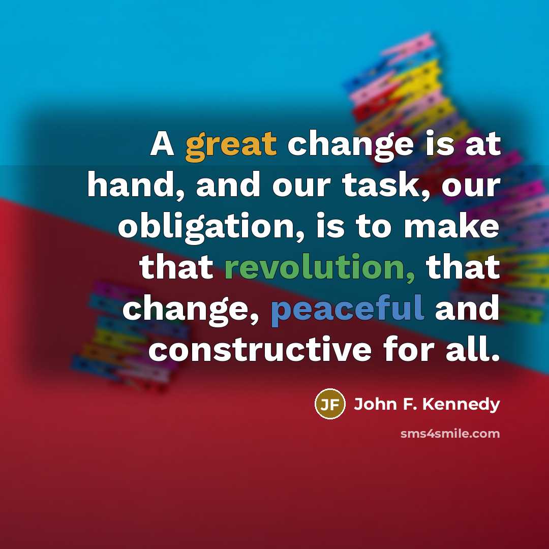“A great change is at hand, and our task, our obligation, is to make that revolution, that change, peaceful and constructive for all.” quote by John F. Kennedy