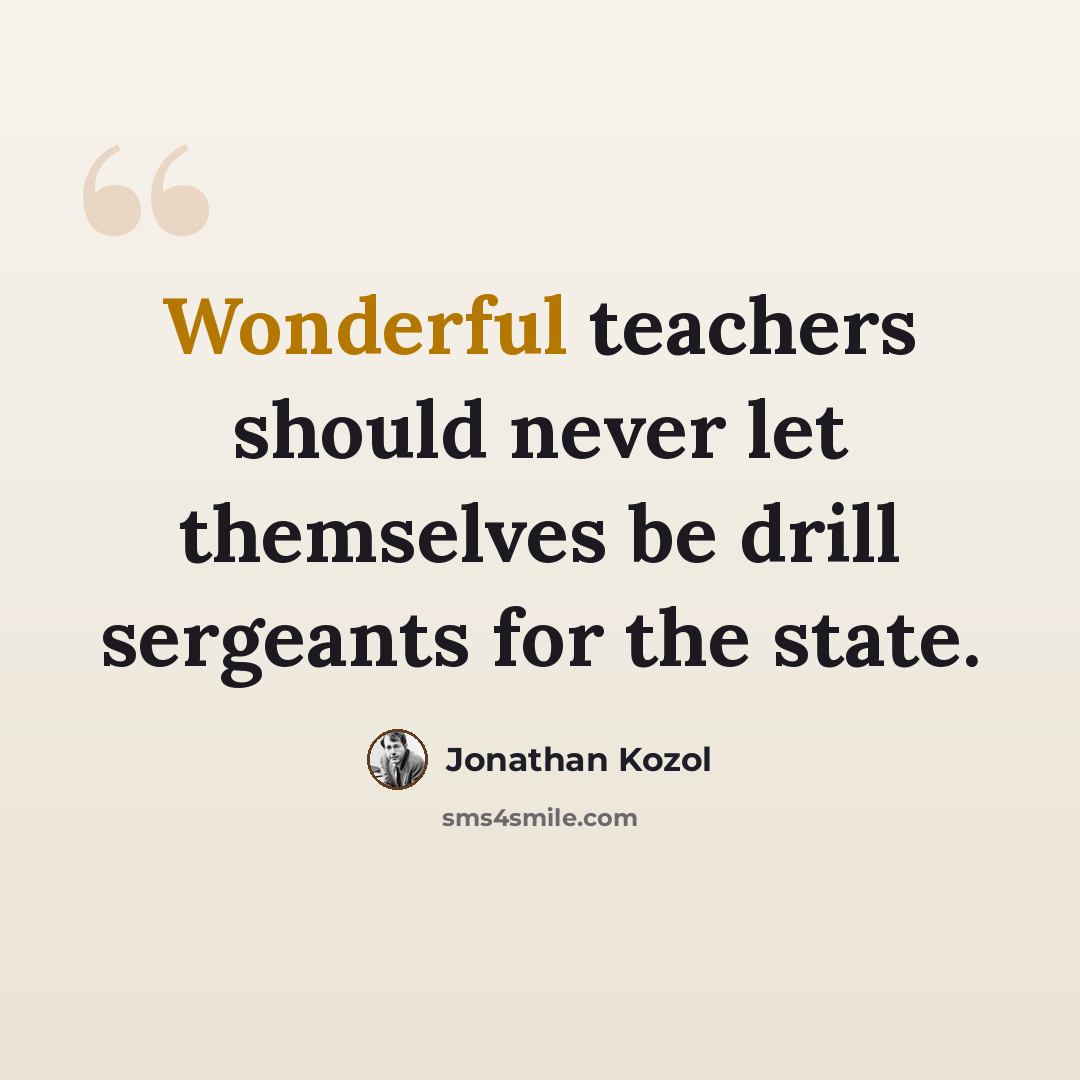 “Wonderful teachers should never let themselves be drill sergeants for the state.” quote by Jonathan Kozol
