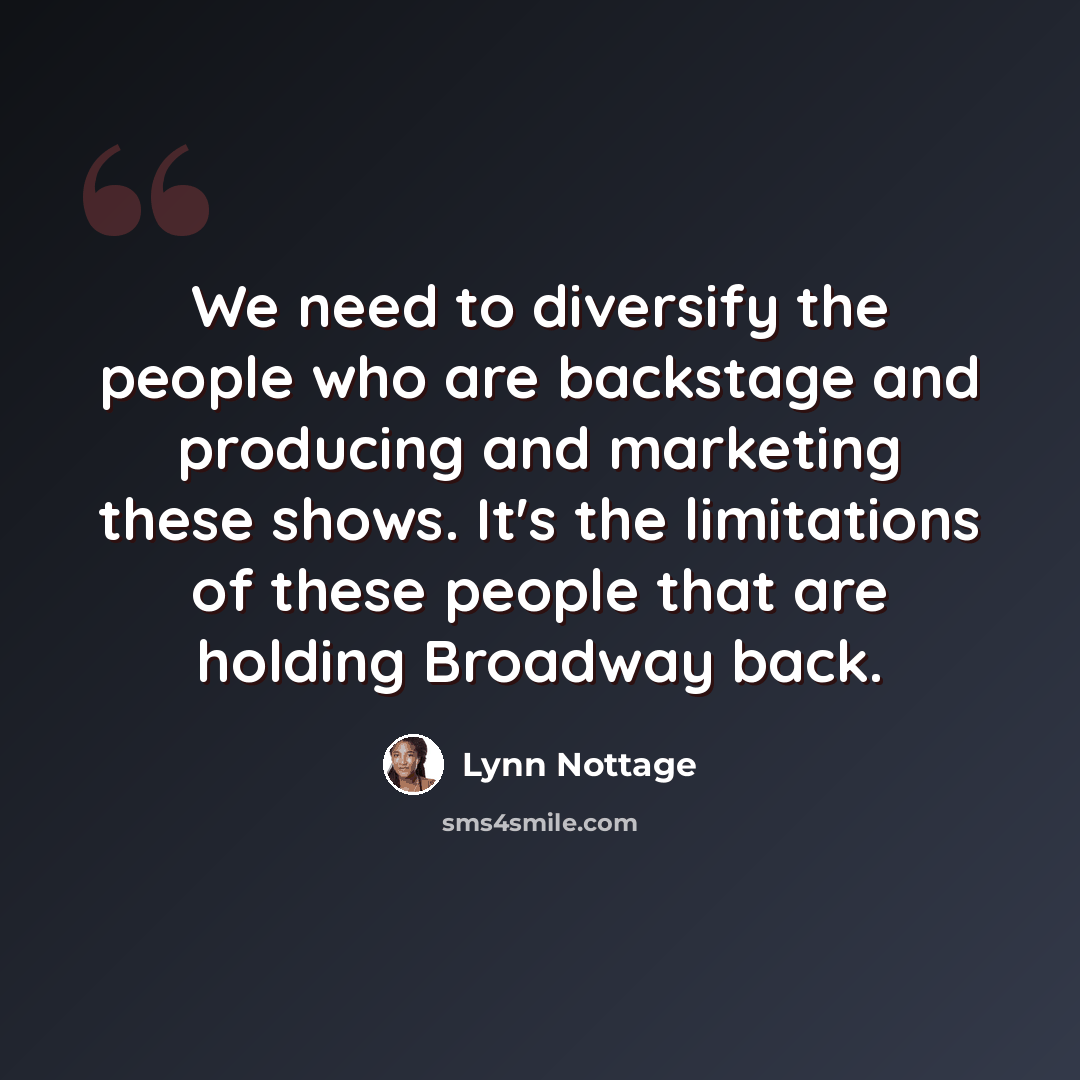 “We need to diversify the people who are backstage and producing and marketing these shows. It's the limitations of these people that are holding Broadway back.” quote by Lynn Nottage