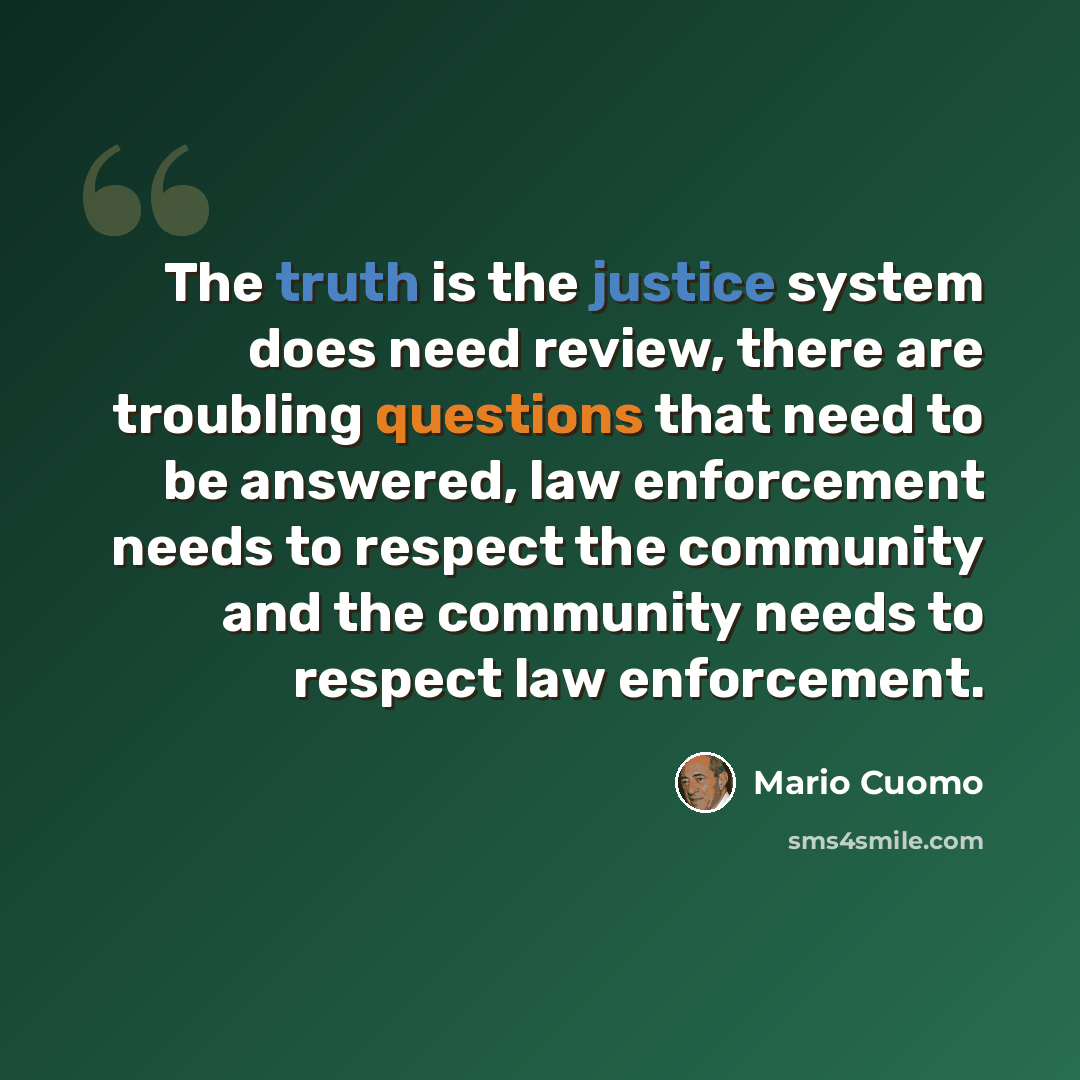 “The truth is the justice system does need review, there are troubling questions that need to be answered, law enforcement needs to respect the community and the community needs to respect law enforcement.” quote by Mario Cuomo