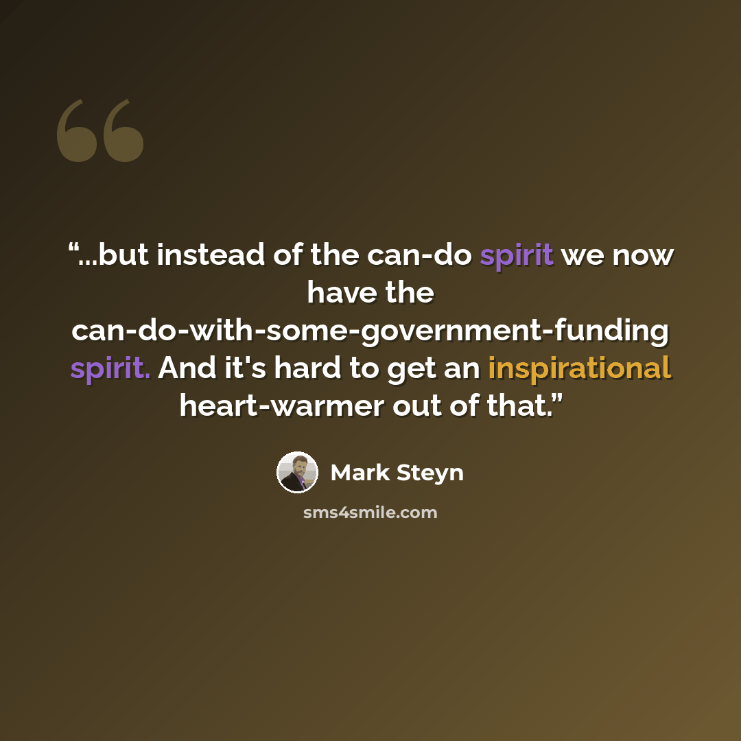 “...but instead of the can-do spirit we now have the can-do-with-some-government-funding spirit. And it's hard to get an inspirational heart-warmer out of that.” quote by Mark Steyn