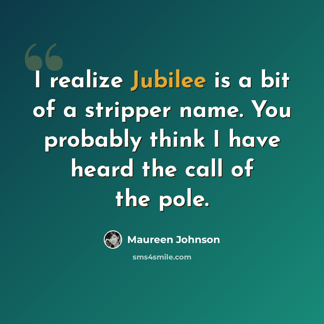 “I realize Jubilee is a bit of a stripper name. You probably think I have heard the call of the pole.” quote by Maureen Johnson