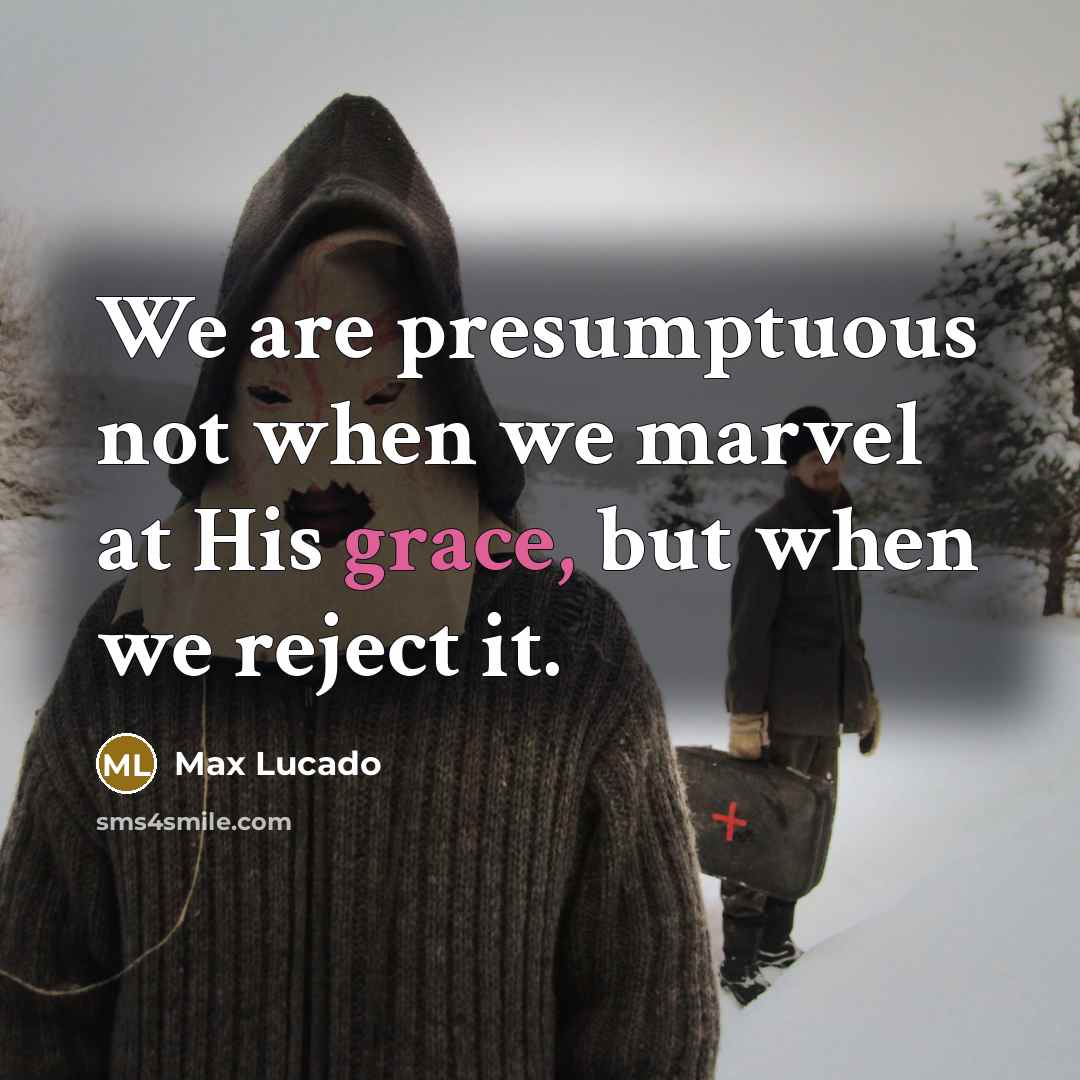 “We are presumptuous not when we marvel at His grace, but when we reject it.” quote by Max Lucado
