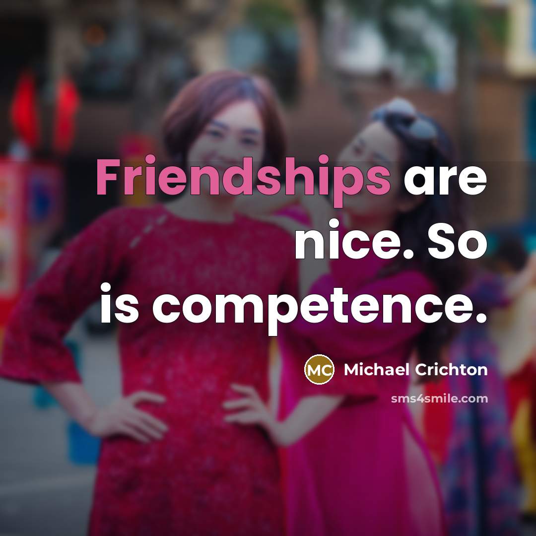 “Friendships are nice. So is competence.” quote by Michael Crichton