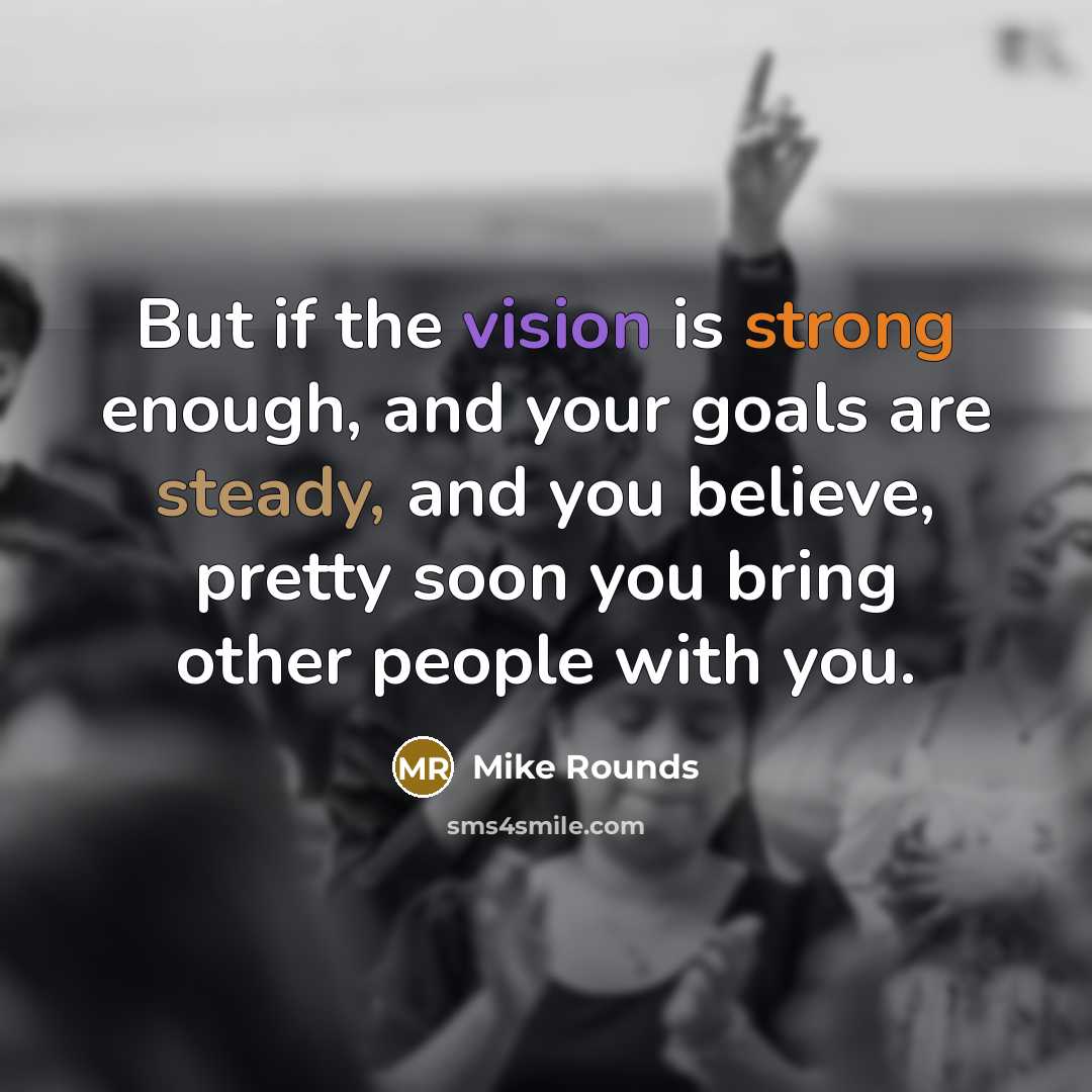 “But if the vision is strong enough, and your goals are steady, and you believe, pretty soon you bring other people with you.” quote by Mike Rounds