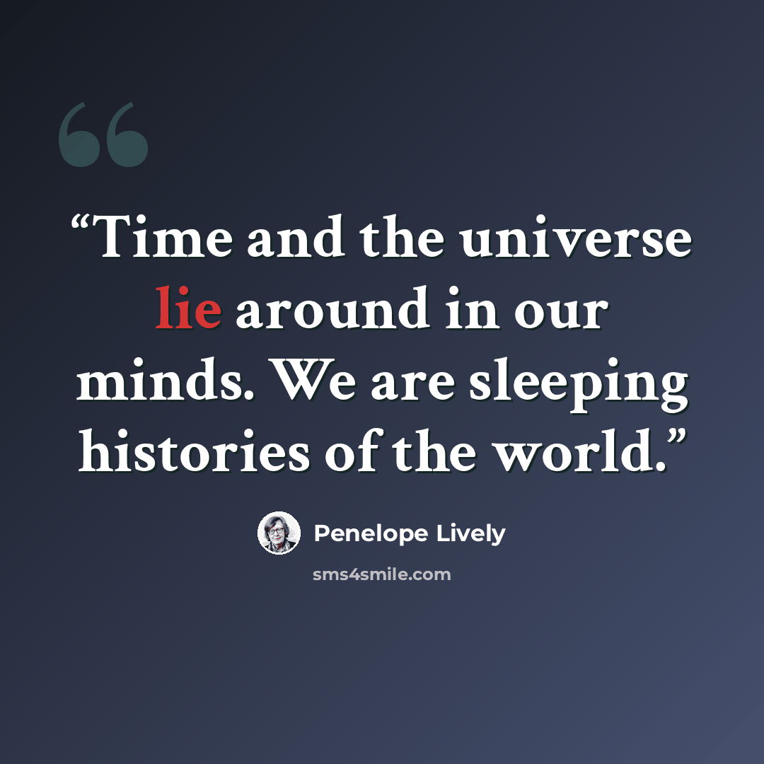 “Time and the universe lie around in our minds. We are sleeping histories of the world.” quote by Penelope Lively