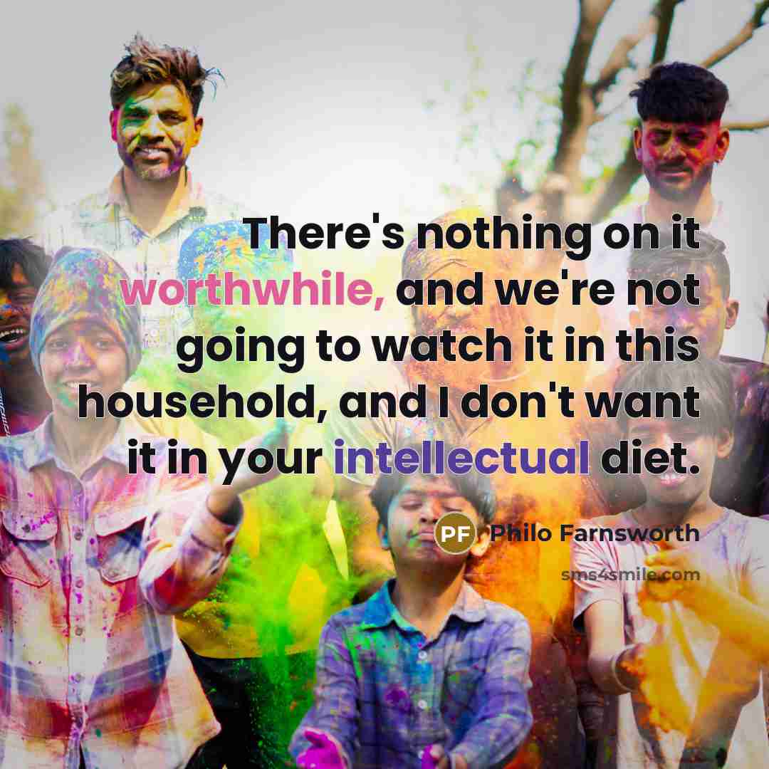 “There's nothing on it worthwhile, and we're not going to watch it in this household, and I don't want it in your intellectual diet.” quote by Philo Farnsworth