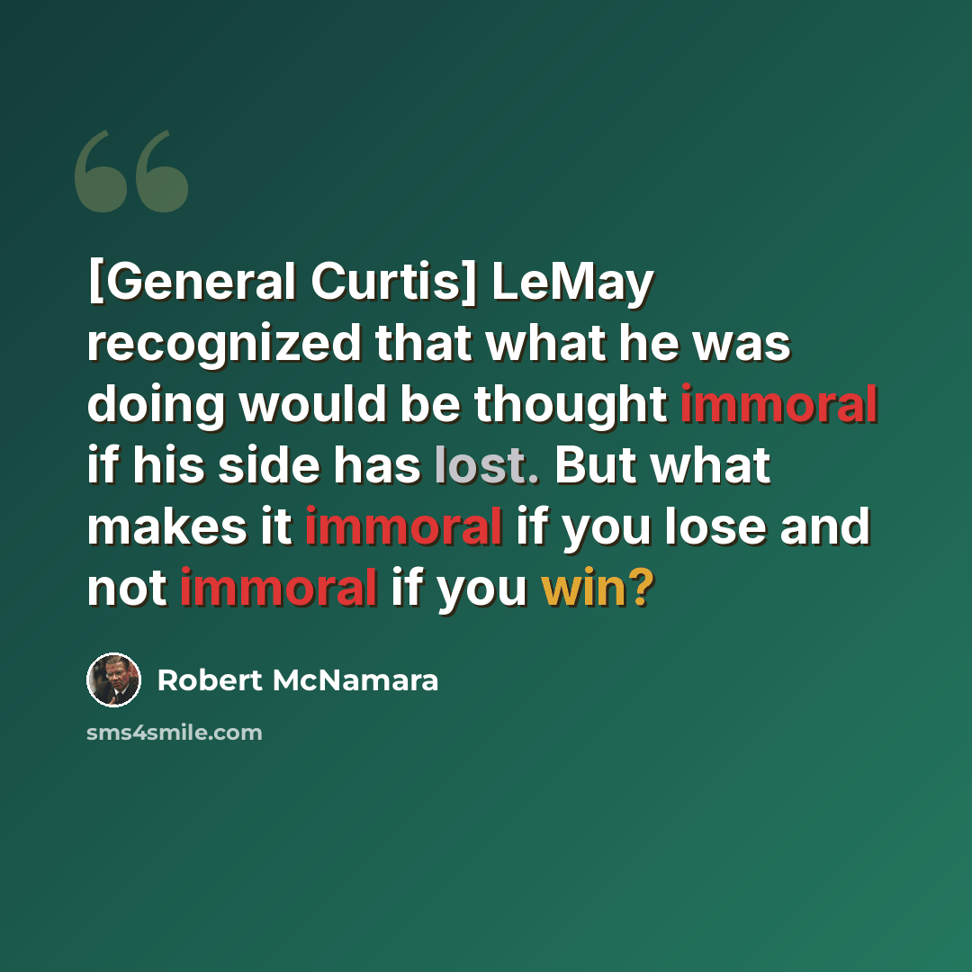 “[General Curtis] LeMay recognized that what he was doing would be thought immoral if his side has lost. But what makes it immoral if you lose and not immoral if you win?” quote by Robert McNamara