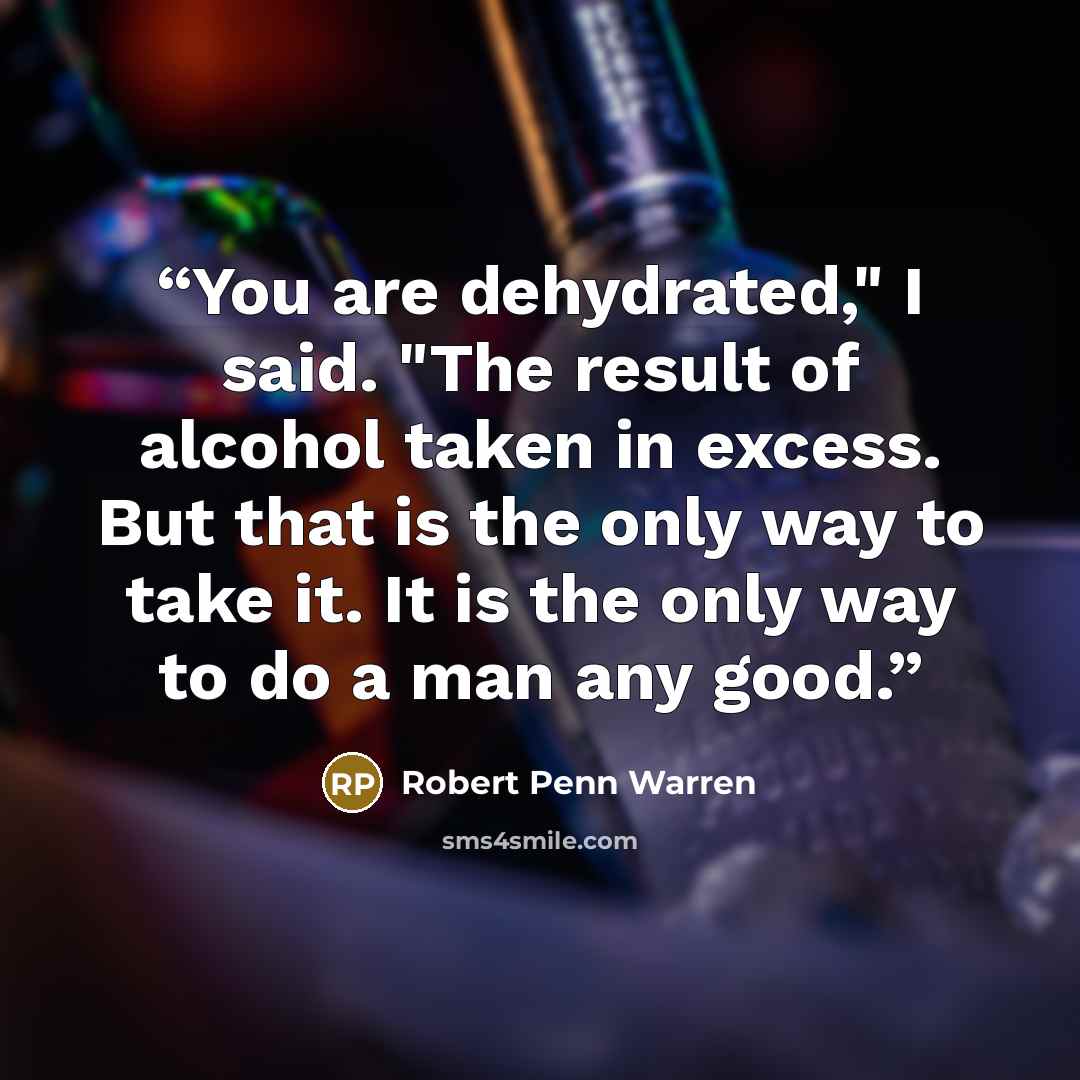 “You are dehydrated," I said. "The result of alcohol taken in excess. But that is the only way to take it. It is the only way to do a man any good.” quote by Robert Penn Warren