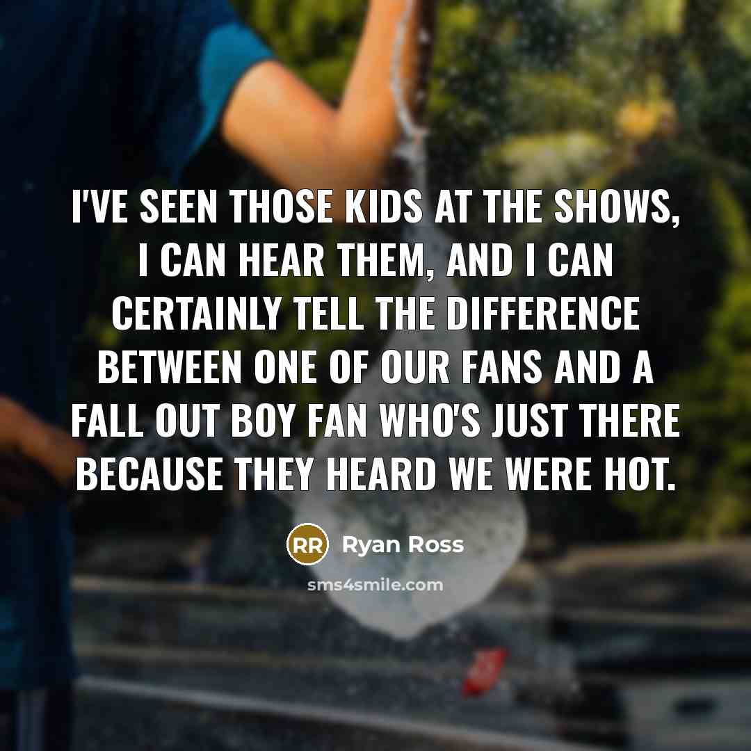 “I've seen those kids at the shows, I can hear them, and I can certainly tell the difference between one of our fans and a Fall Out Boy fan who's just there because they heard we were hot.” quote by Ryan Ross