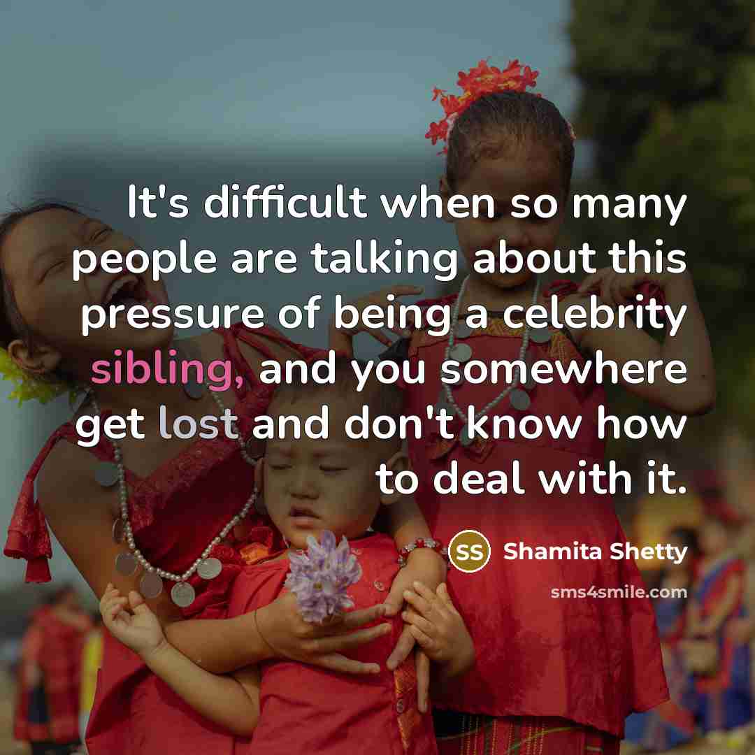 “It's difficult when so many people are talking about this pressure of being a celebrity sibling, and you somewhere get lost and don't know how to deal with it.” quote by Shamita Shetty