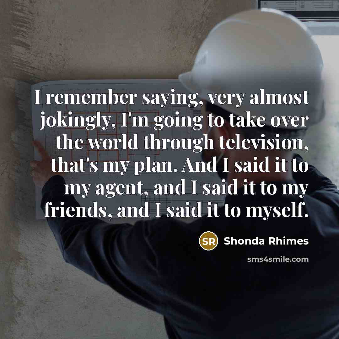 “I remember saying, very almost jokingly, I'm going to take over the world through television, that's my plan. And I said it to my agent, and I said it to my friends, and I said it to myself.” quote by Shonda Rhimes