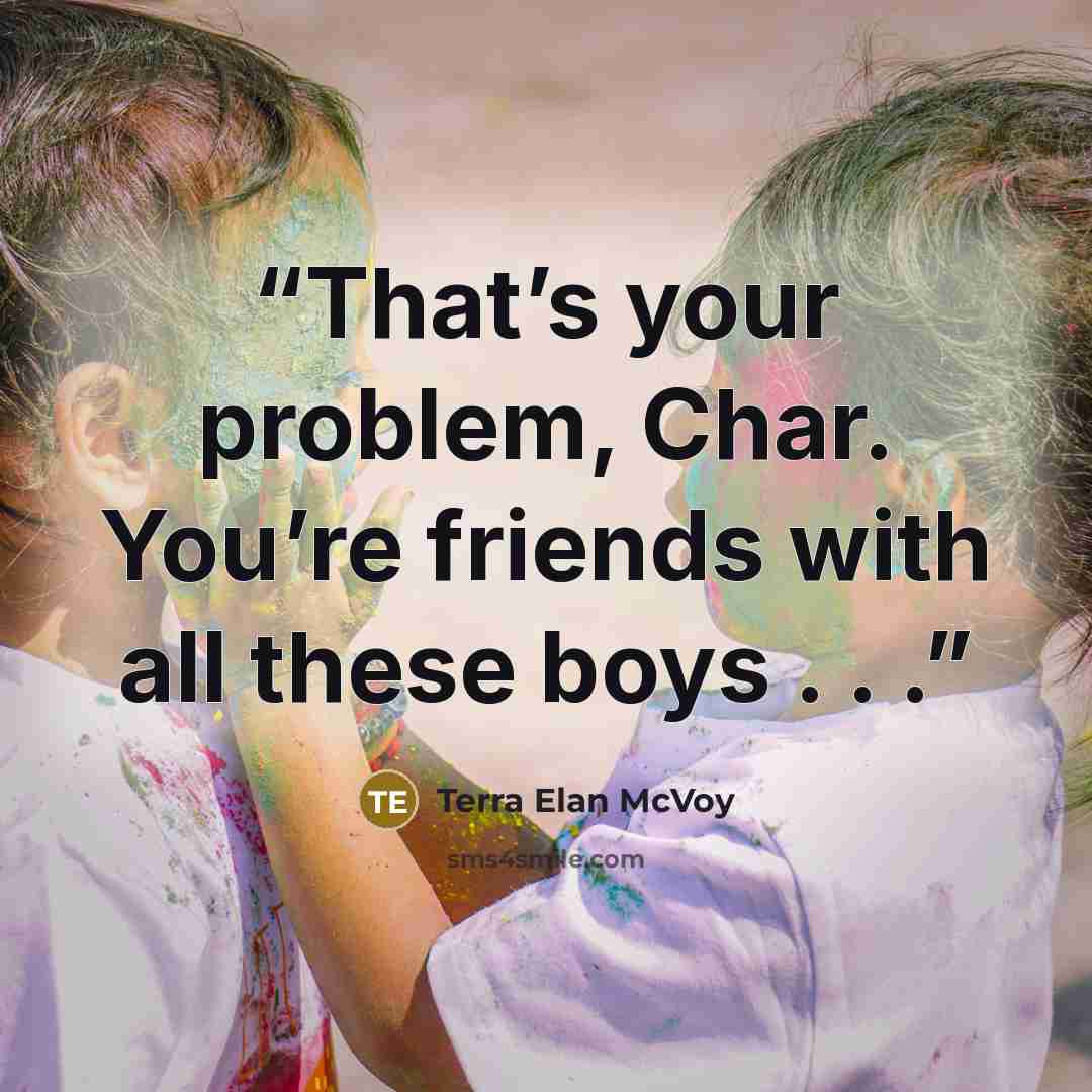 “That’s your problem, Char. You’re friends with all these boys . . .” quote by Terra Elan McVoy