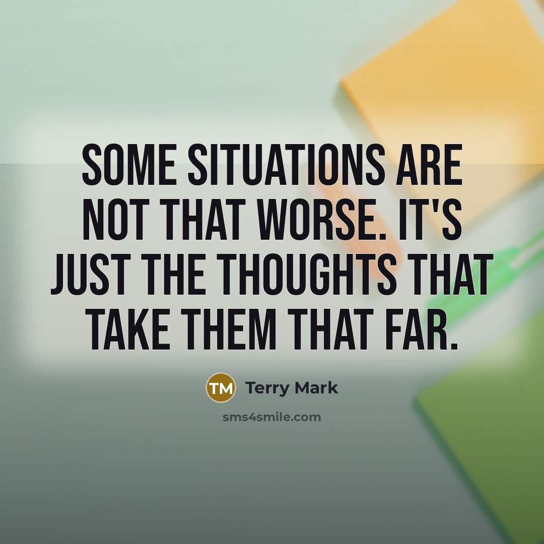 “Some situations are not that worse. It's just the thoughts that take them that far.” quote by Terry Mark