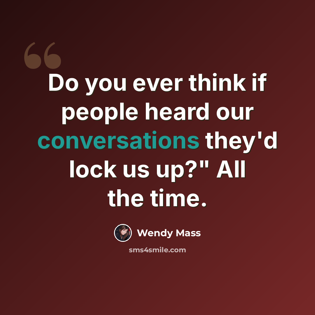 “Do you ever think if people heard our conversations they'd lock us up?" All the time.” quote by Wendy Mass