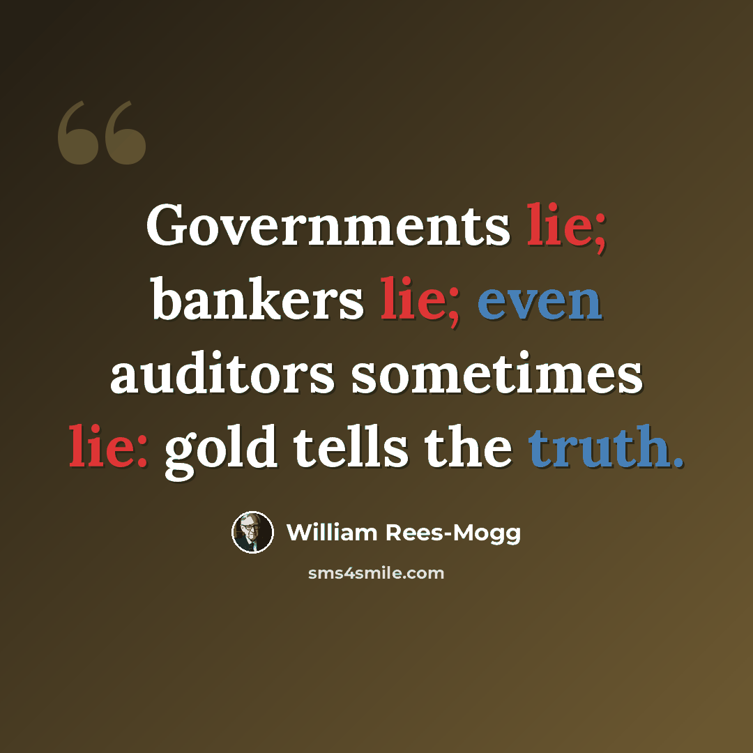 “Governments lie; bankers lie; even auditors sometimes lie: gold tells the truth.” quote by William Rees-Mogg