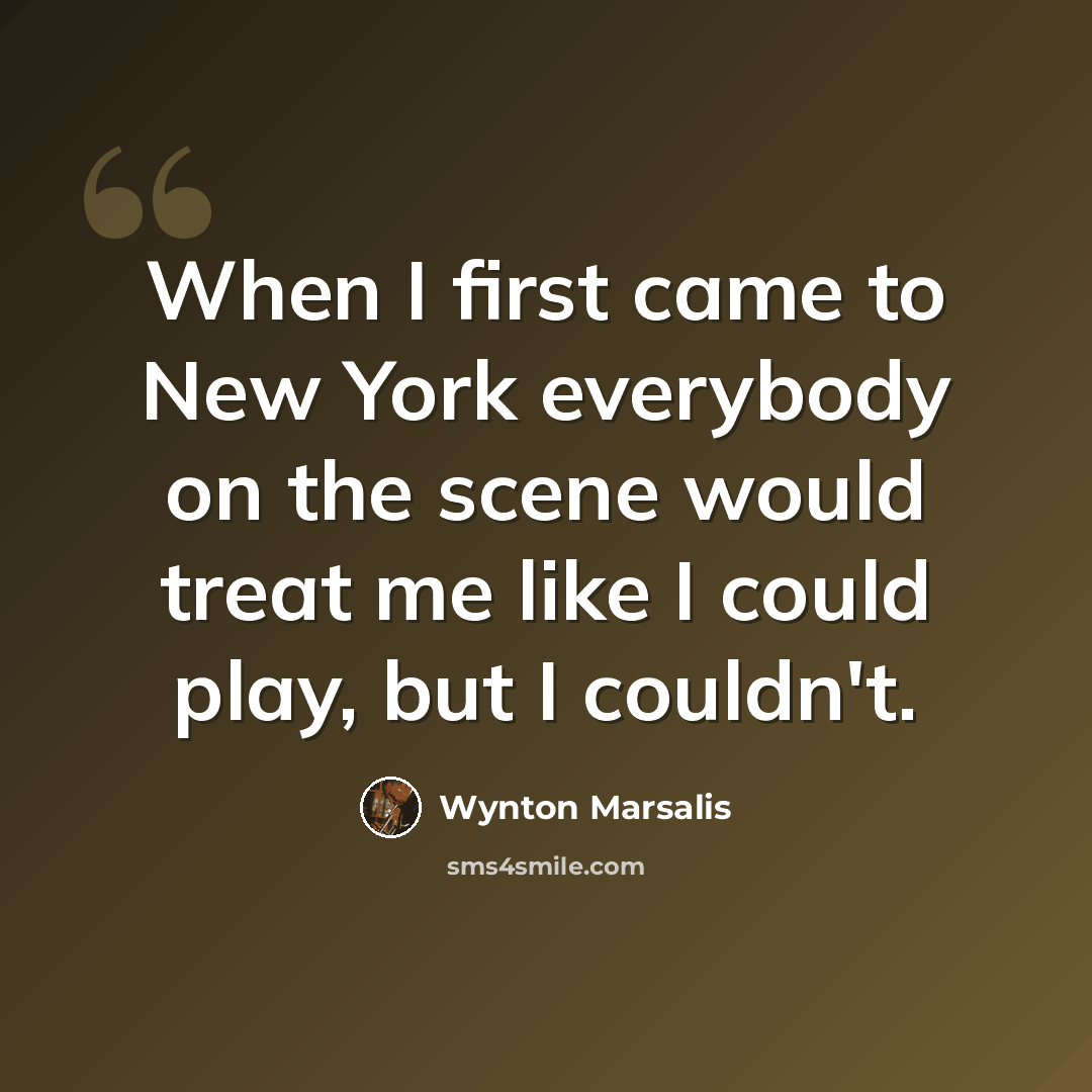 “When I first came to New York everybody on the scene would treat me like I could play, but I couldn't.” quote by Wynton Marsalis