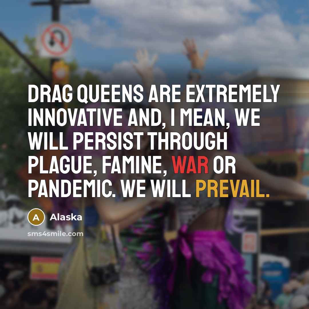 “Drag queens are extremely innovative and, I mean, we will persist through plague, famine, war or pandemic. We will prevail.” quote by Alaska