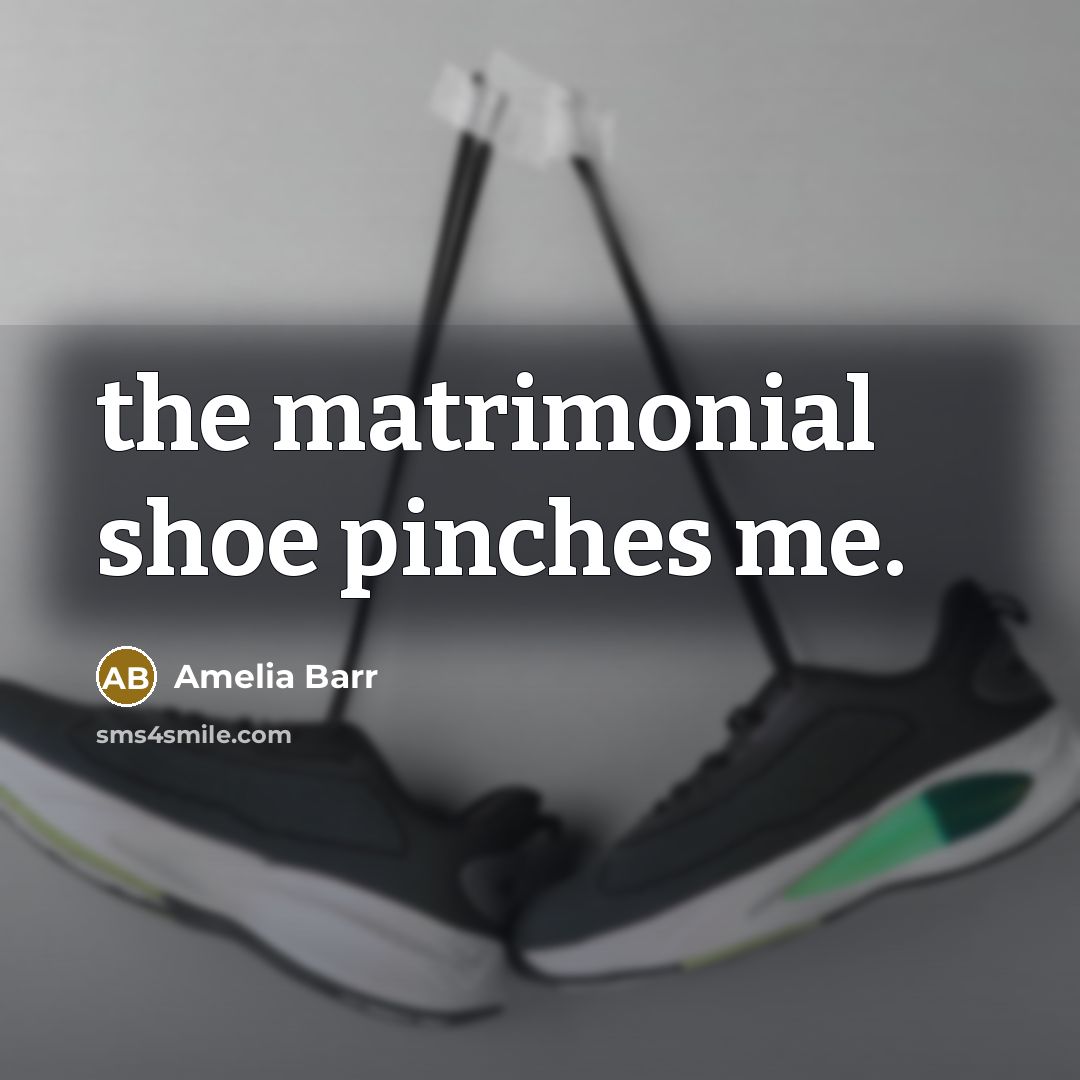“the matrimonial shoe pinches me.” quote by Amelia Barr