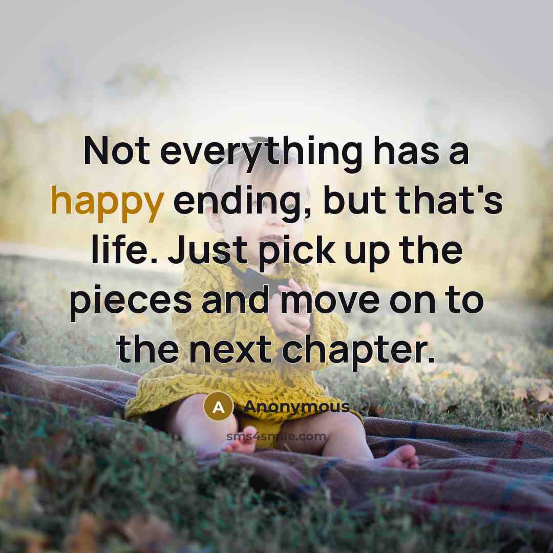 “Not everything has a happy ending, but that's life. Just pick up the pieces and move on to the next chapter.” quote by Anonymous