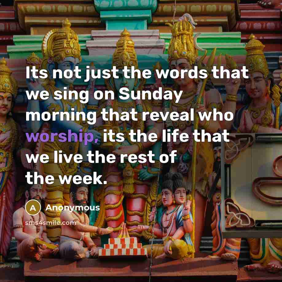 “Its not just the words that we sing on Sunday morning that reveal who worship, its the life that we live the rest of the week.” quote by Anonymous