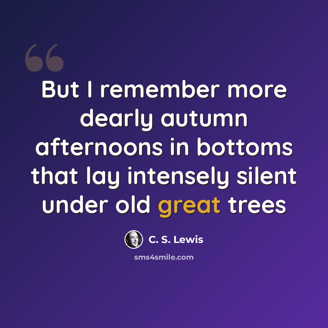 “But I remember more dearly autumn afternoons in bottoms that lay intensely silent under old great trees” quote by C. S. Lewis