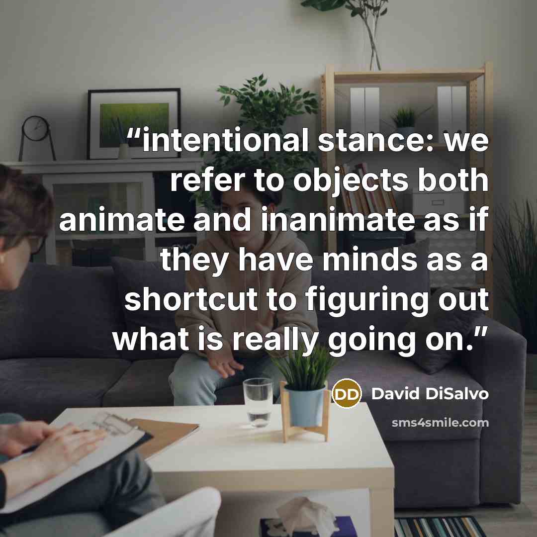 “intentional stance: we refer to objects both animate and inanimate as if they have minds as a shortcut to figuring out what is really going on.” quote by David DiSalvo