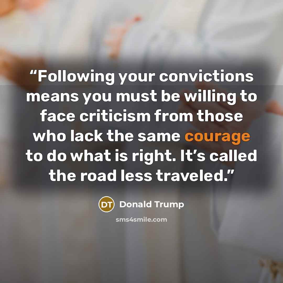 “Following your convictions means you must be willing to face criticism from those who lack the same courage to do what is right. It’s called the road less traveled.” quote by Donald Trump