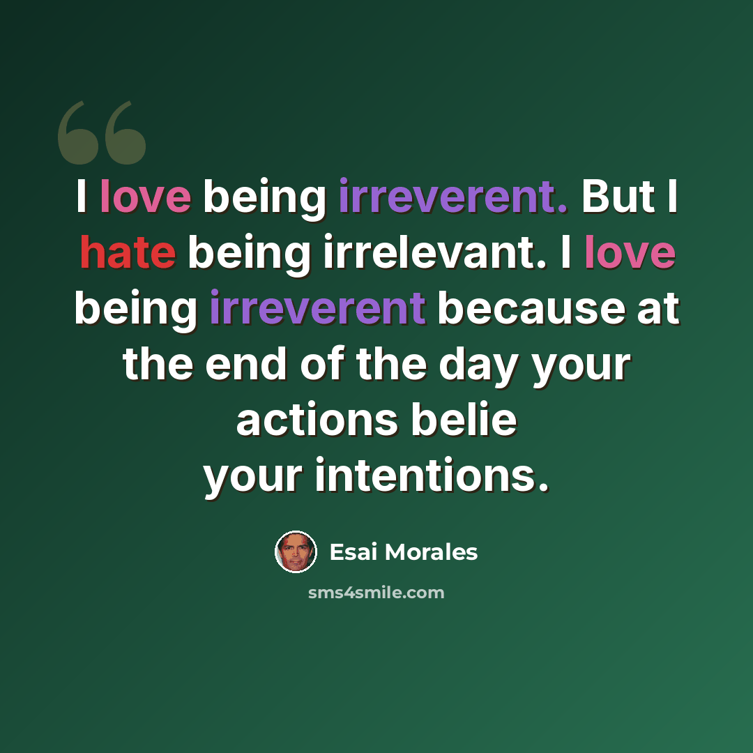 “I love being irreverent. But I hate being irrelevant. I love being irreverent because at the end of the day your actions belie your intentions.” quote by Esai Morales