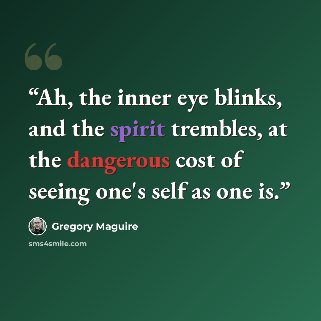 “Ah, the inner eye blinks, and the spirit trembles, at the dangerous cost of seeing one's self as one is.” quote by Gregory Maguire