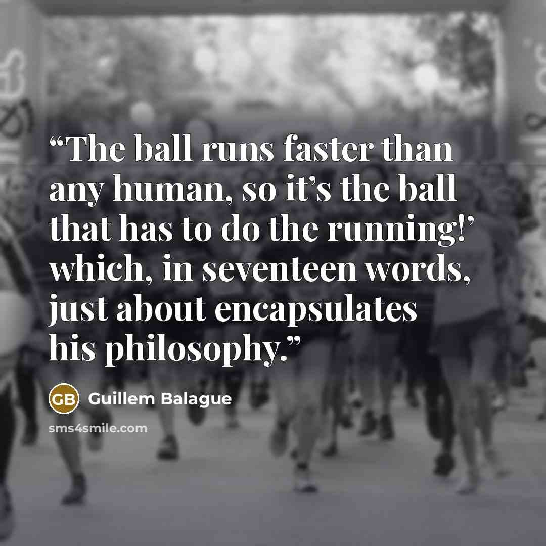 “The ball runs faster than any human, so it’s the ball that has to do the running!’ which, in seventeen words, just about encapsulates his philosophy.” quote by Guillem Balague