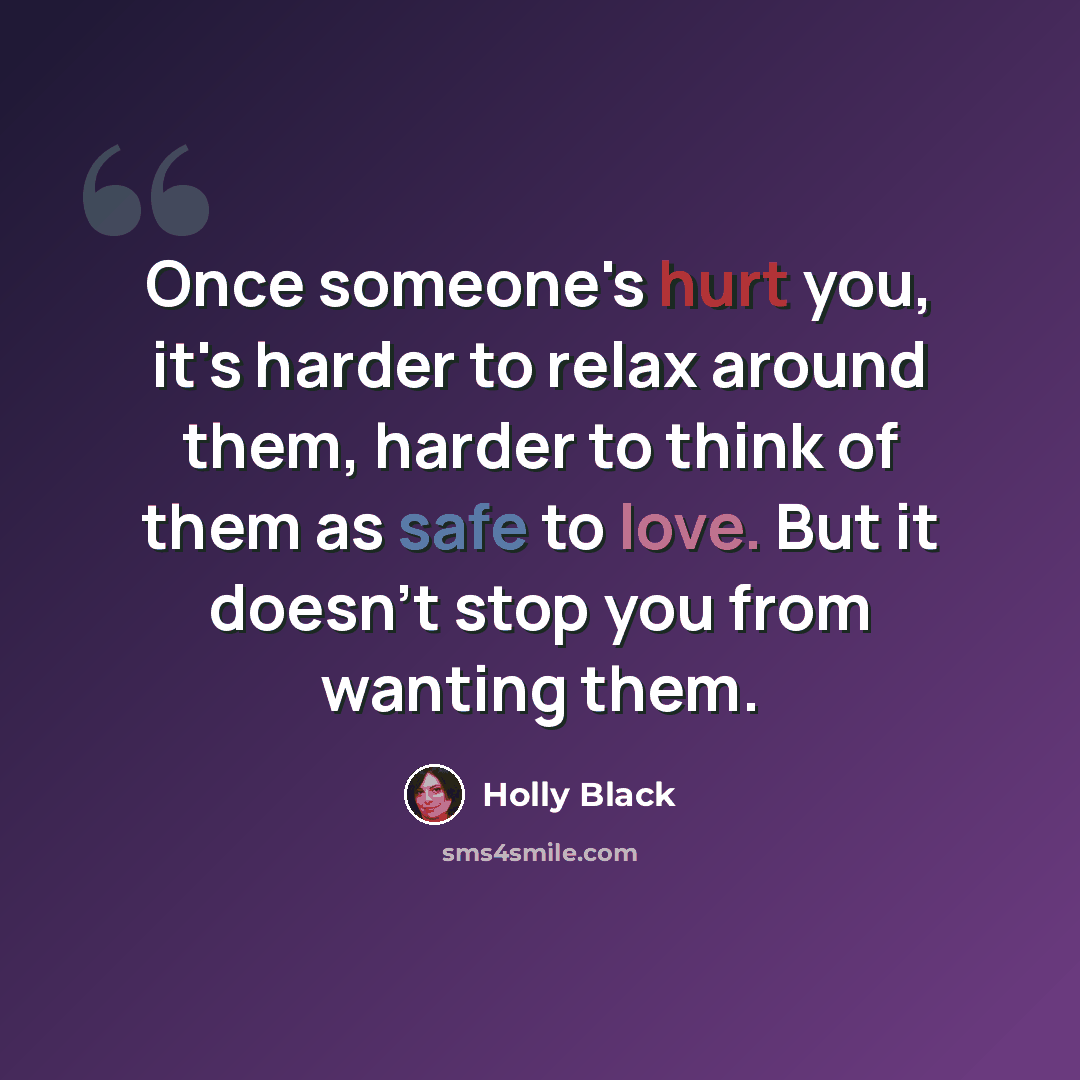 “Once someone's hurt you, it's harder to relax around them, harder to think of them as safe to love. But it doesn't stop you from wanting them.” quote by Holly Black