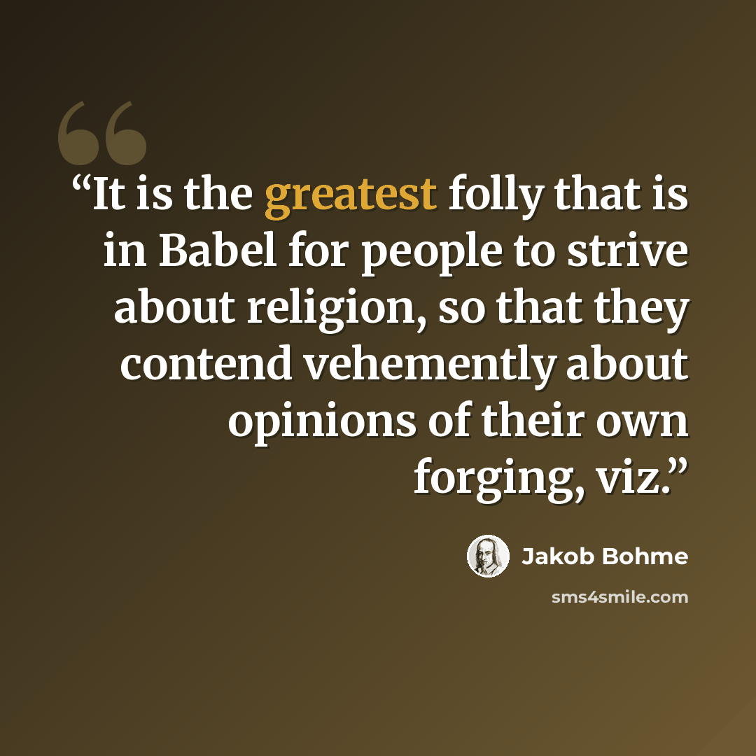 “It is the greatest folly that is in Babel for people to strive about religion, so that they contend vehemently about opinions of their own forging, viz.” quote by Jakob Böhme