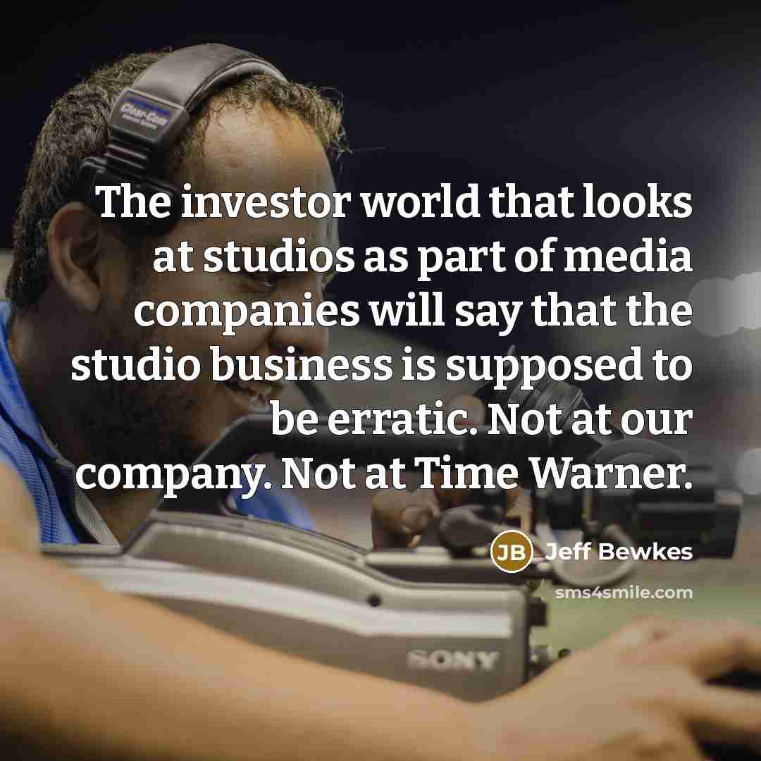 “The investor world that looks at studios as part of media companies will say that the studio business is supposed to be erratic. Not at our company. Not at Time Warner.” quote by Jeff Bewkes