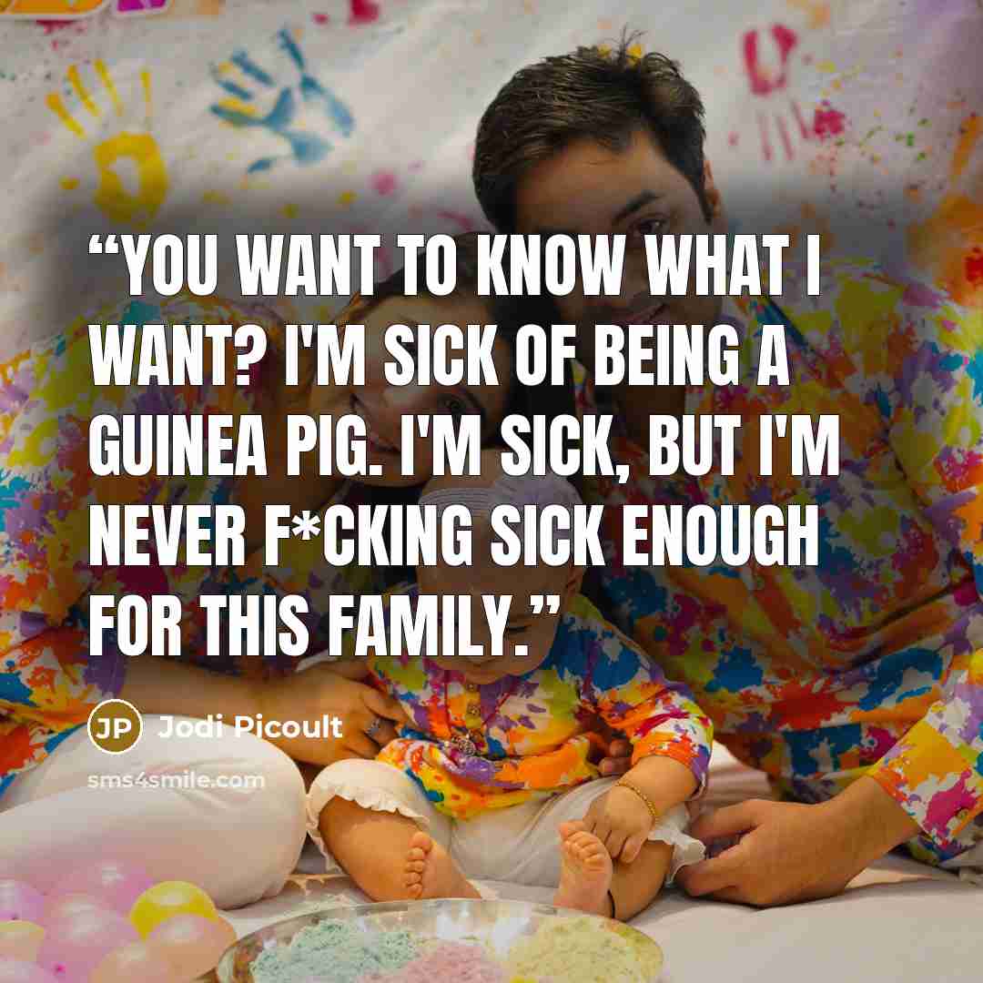 “You want to know what I want? I'm sick of being a guinea pig. I'm sick, but I'm never f*cking sick enough for this family.” quote by Jodi Picoult