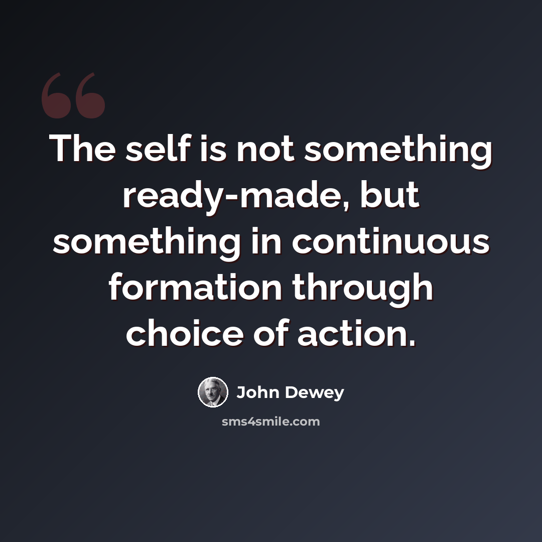 “The self is not something ready-made, but something in continuous formation through choice of action.” quote by John Dewey