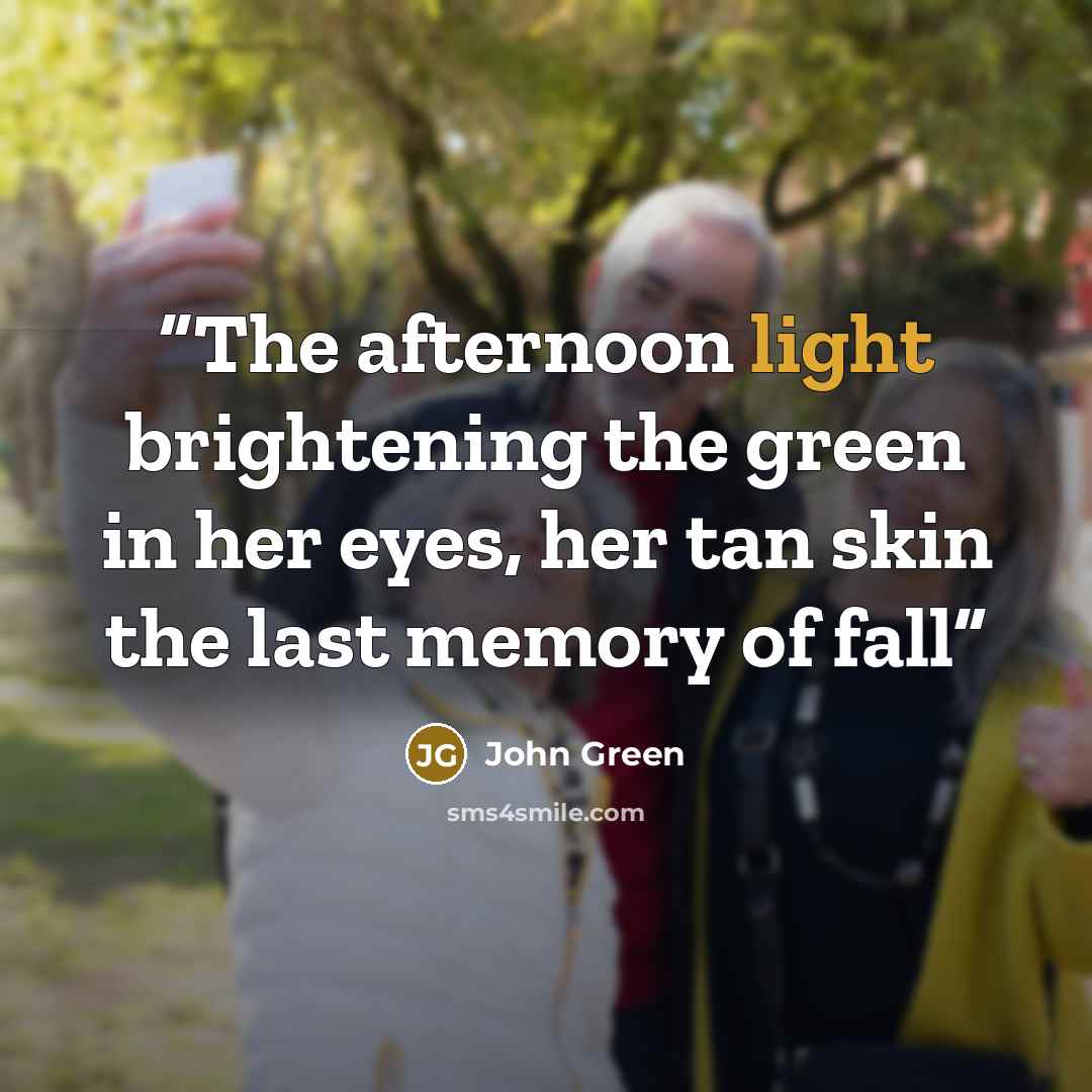 “The afternoon light brightening the green in her eyes, her tan skin the last memory of fall” quote by John Green