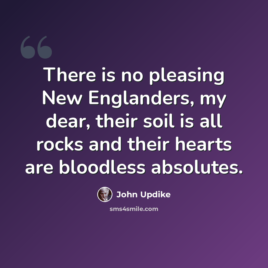 “There is no pleasing New Englanders, my dear, their soil is all rocks and their hearts are bloodless absolutes.” quote by John Updike