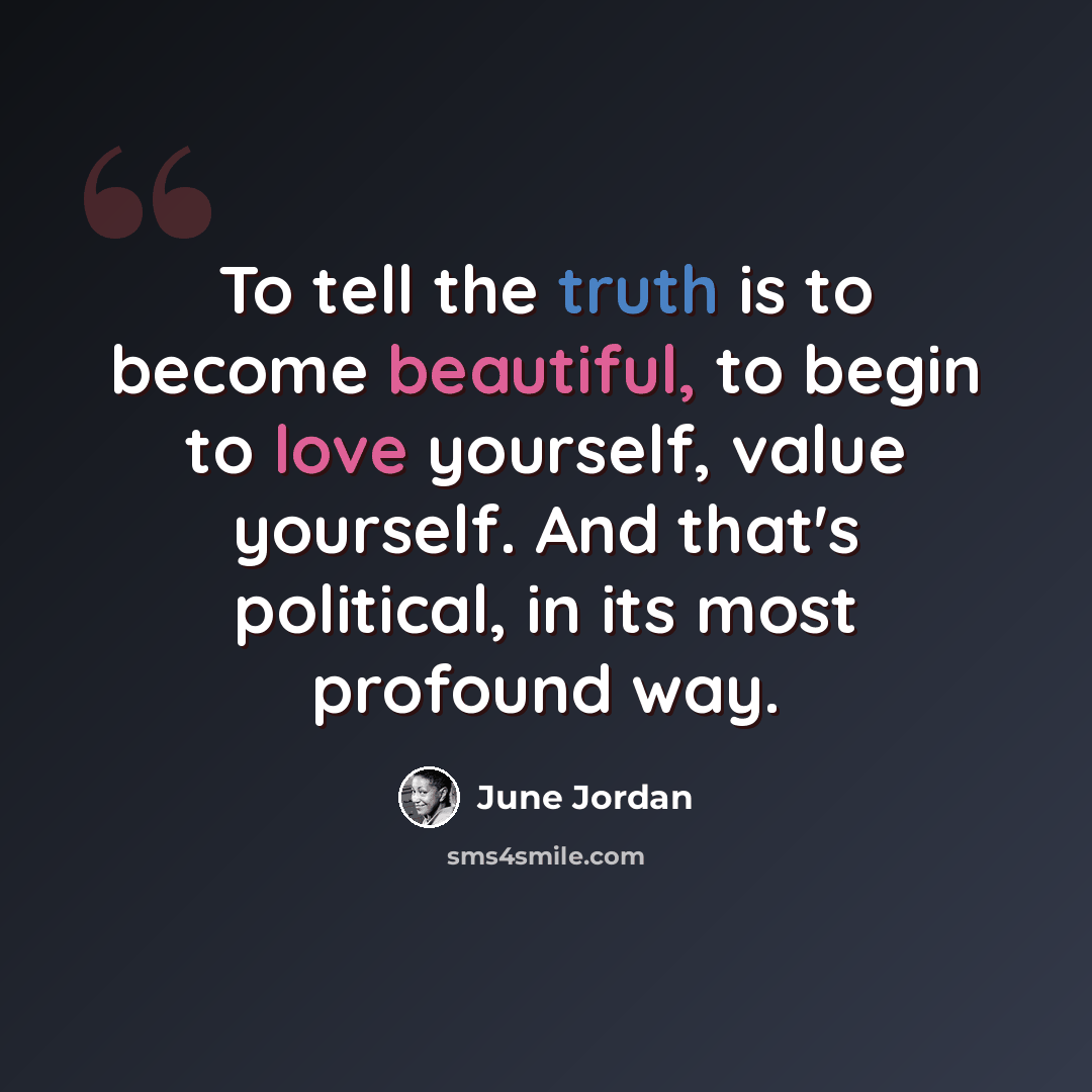 “To tell the truth is to become beautiful, to begin to love yourself, value yourself. And that's political, in its most profound way.” quote by June Jordan