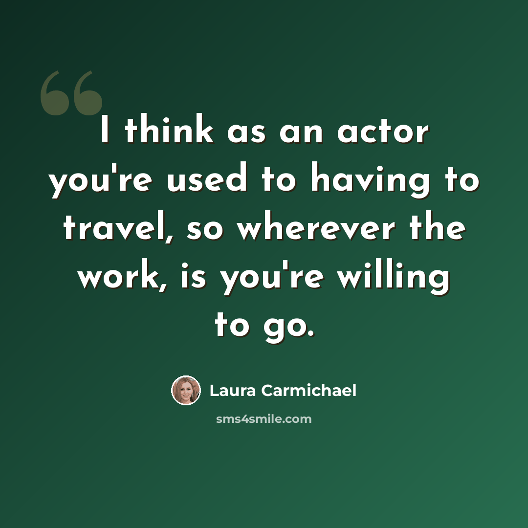 “I think as an actor you're used to having to travel, so wherever the work, is you're willing to go.” quote by Laura Carmichael