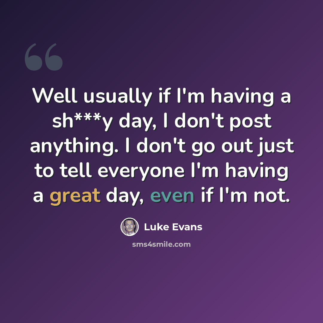 “Well usually if I'm having a sh***y day, I don't post anything. I don't go out just to tell everyone I'm having a great day, even if I'm not.” quote by Luke Evans
