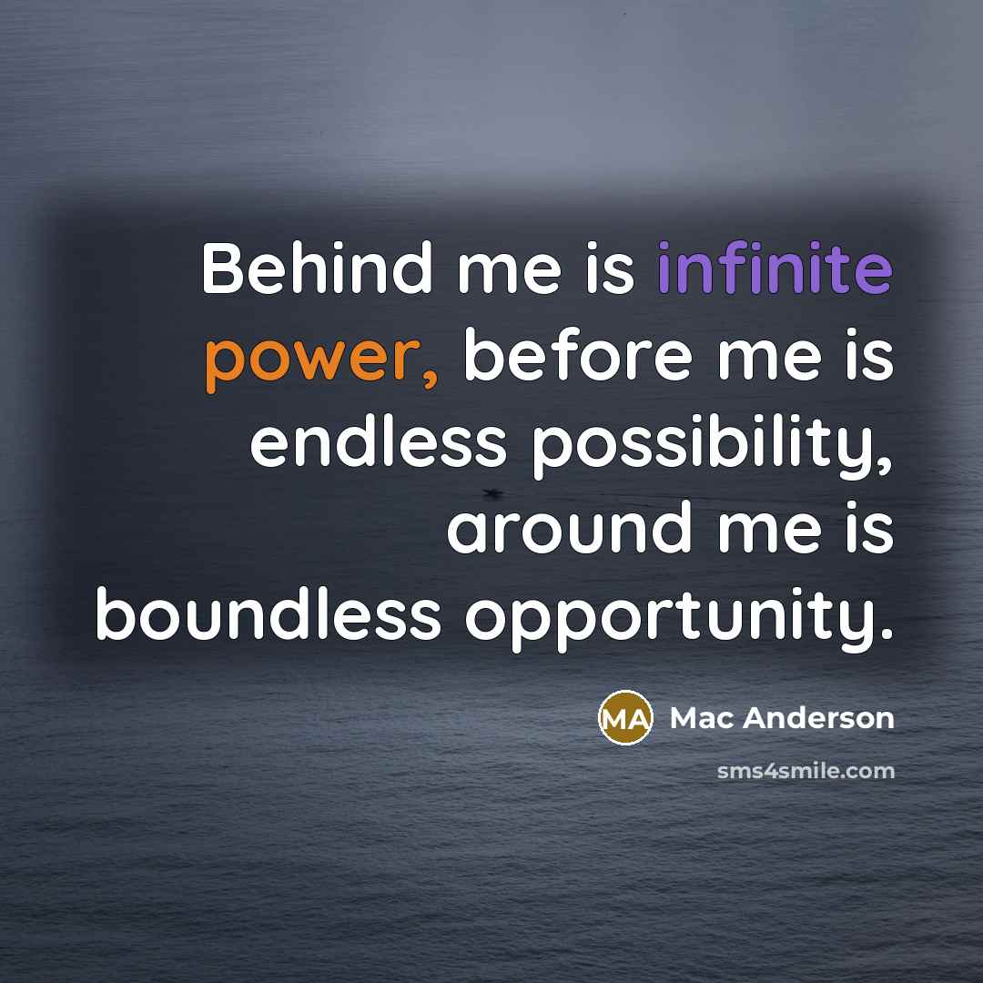“Behind me is infinite power, before me is endless possibility, around me is boundless opportunity.” quote by Mac Anderson