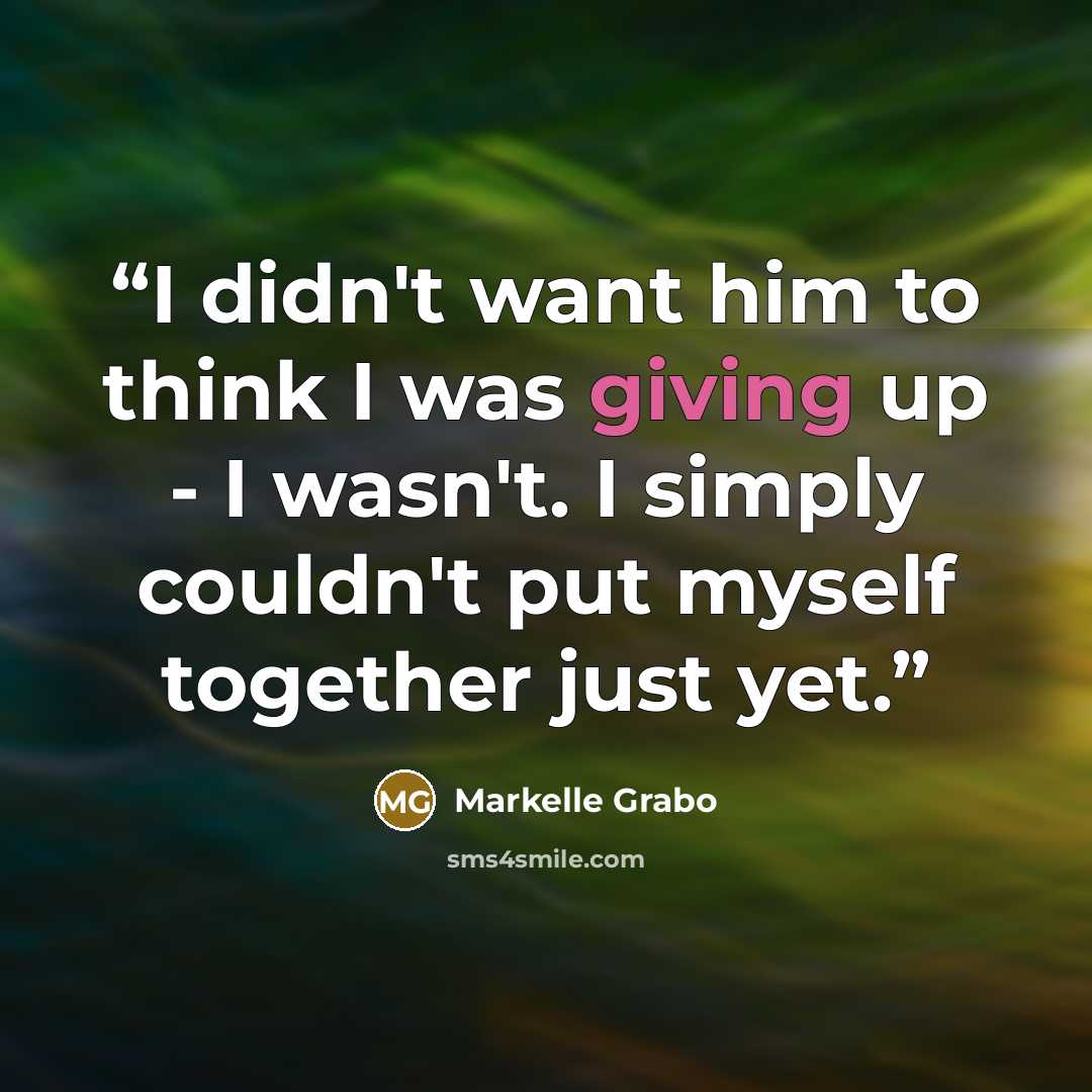 “I didn't want him to think I was giving up - I wasn't. I simply couldn't put myself together just yet.” quote by Markelle Grabo
