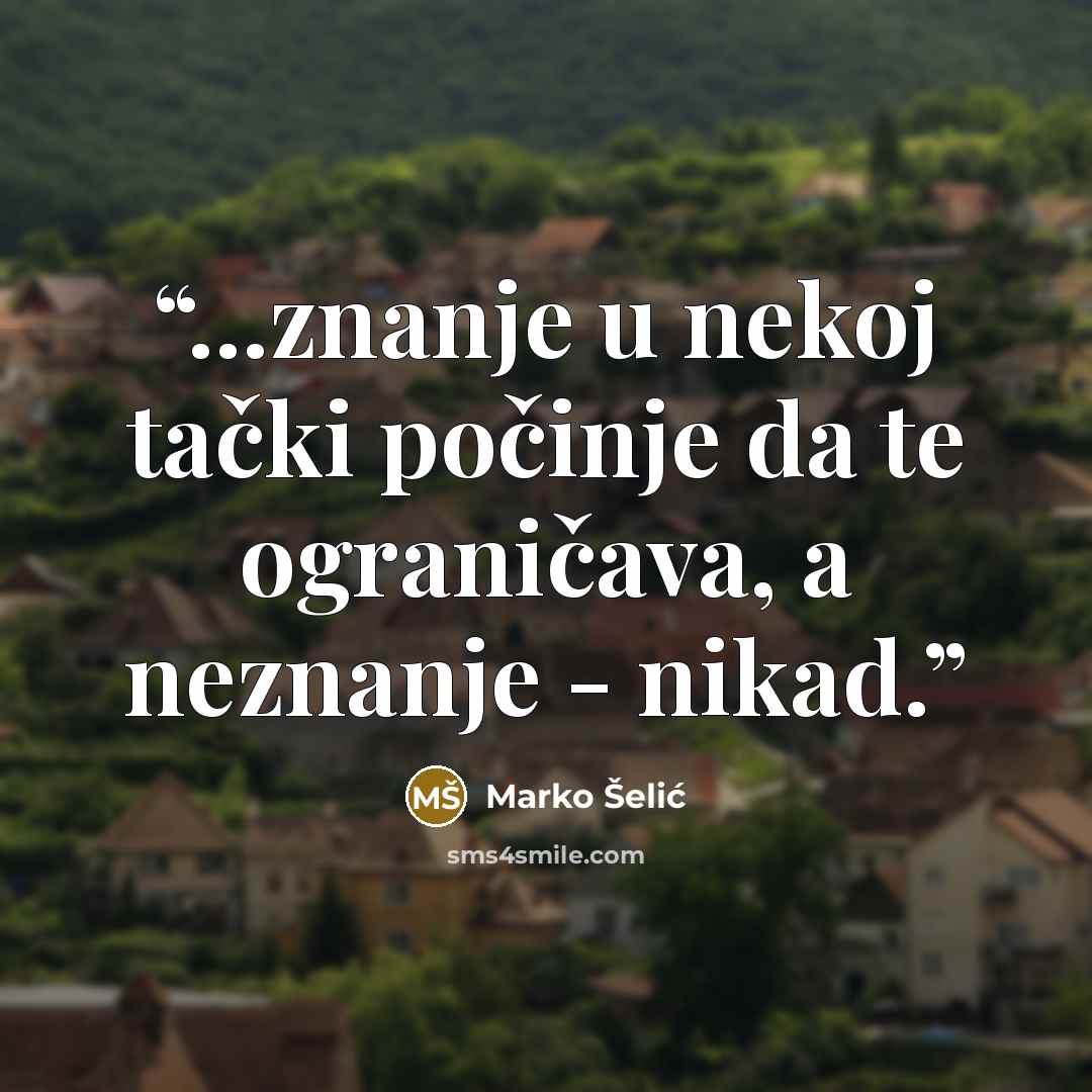 “...znanje u nekoj tački počinje da te ograničava, a neznanje - nikad.” quote by Marko Šelić