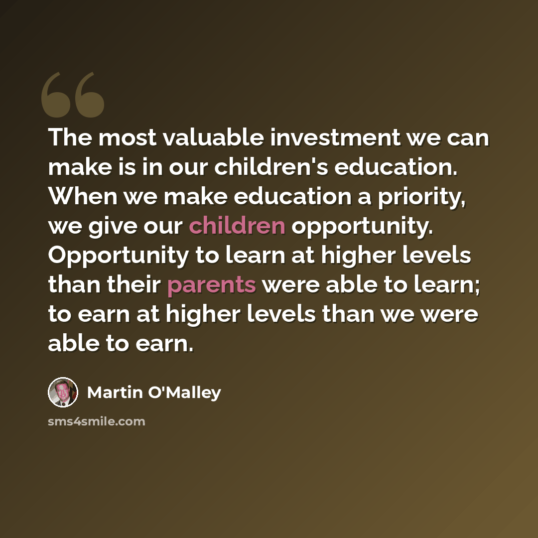 “The most valuable investment we can make is in our children's education. When we make education a priority, we give our children opportunity. Opportunity to learn at higher levels than their parents were able to learn; to earn at higher levels than we were able to earn.” quote by Martin O'Malley